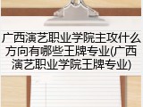 广西演艺职业学院主攻什么方向有哪些王牌专业(广西演艺职业学院王牌专业)