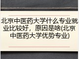 北京中医药大学什么专业就业比较好，原因是啥(北京中医药大学优势专业)