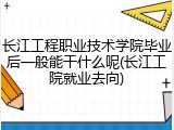 长江工程职业技术学院毕业后一般能干什么呢(长江工院就业去向)