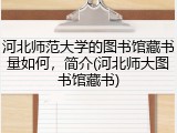 河北师范大学的图书馆藏书量如何，简介(河北师大图书馆藏书)
