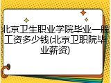 北京卫生职业学院毕业一般工资多少钱(北京卫职院毕业薪资)