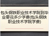 包头钢铁职业技术学院到毕业要花多少学费(包头钢铁职业技术学院学费)