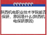陕西机电职业技术学院能否保研，原因是什么(陕西机电保研原因)