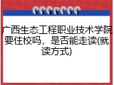 广西生态工程职业技术学院要住校吗，是否能走读(就读方式)
