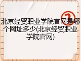 北京经贸职业学院官网是哪个网址多少(北京经贸职业学院官网)