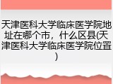 天津医科大学临床医学院地址在哪个市，什么区县(天津医科大学临床医学院位置)