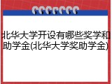 北华大学开设有哪些奖学和助学金(北华大学奖助学金)