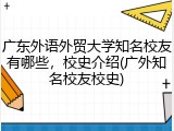 广东外语外贸大学知名校友有哪些，校史介绍(广外知名校友校史)