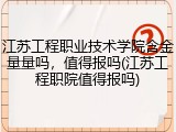 江苏工程职业技术学院含金量量吗，值得报吗(江苏工程职院值得报吗)