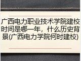广西电力职业技术学院建校时间是哪一年，什么历史背景(广西电力学院何时建校)