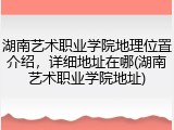 湖南艺术职业学院地理位置介绍，详细地址在哪(湖南艺术职业学院地址)