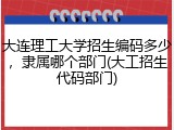 大连理工大学招生编码多少，隶属哪个部门(大工招生代码部门)