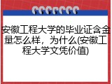 安徽工程大学的毕业证含金量怎么样，为什么(安徽工程大学文凭价值)