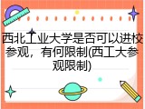 西北工业大学是否可以进校参观，有何限制(西工大参观限制)