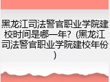 黑龙江司法警官职业学院建校时间是哪一年？(黑龙江司法警官职业学院建校年份)