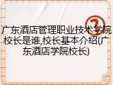 广东酒店管理职业技术学院校长是谁,校长基本介绍(广东酒店学院校长)