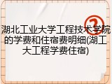 湖北工业大学工程技术学院的学费和住宿费明细(湖工大工程学费住宿)
