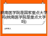 皖南医学院是国家重点大学吗(皖南医学院是重点大学吗)