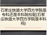石家庄铁道大学四方学院是专科还是本科院校呢(石家庄铁道大学四方学院是本科吗)