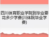 四川体育职业学院到毕业要花多少学费(川体院毕业学费)