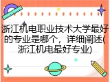 浙江机电职业技术大学最好的专业是哪个，详细阐述(浙江机电最好专业)