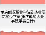 重庆能源职业学院到毕业要花多少学费(重庆能源职业学院学费总计)