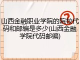 山西金融职业学院的院校代码和邮编是多少(山西金融学院代码邮编)