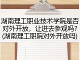 湖南理工职业技术学院是否对外开放，让进去参观吗？(湖南理工职院对外开放吗)