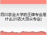 四川农业大学的王牌专业是什么(川农大顶尖专业)