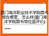 厦门海洋职业技术学院图书馆在哪里，怎么样(厦门海洋学院图书馆位置评价)