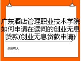 广东酒店管理职业技术学院如何申请在读间的创业无息贷款(创业无息贷款申请)