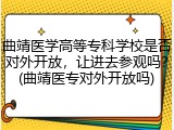 曲靖医学高等专科学校是否对外开放，让进去参观吗？(曲靖医专对外开放吗)