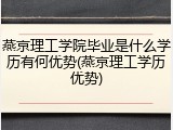 燕京理工学院毕业是什么学历有何优势(燕京理工学历优势)