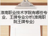 淮南职业技术学院有哪些专业，王牌专业分析(淮南职院王牌专业)