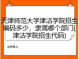 天津师范大学津沽学院招生编码多少，隶属哪个部门(津沽学院招生代码)