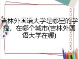 吉林外国语大学是哪里的学校，在哪个城市(吉林外国语大学在哪)