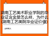 湖南工艺美术职业学院的毕业证含金量怎么样，为什么(湖南工艺美院毕业证价值)
