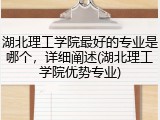 湖北理工学院最好的专业是哪个，详细阐述(湖北理工学院优势专业)