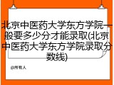北京中医药大学东方学院一般要多少分才能录取(北京中医药大学东方学院录取分数线)