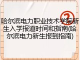 哈尔滨电力职业技术学院新生入学报道时间和指南(哈尔滨电力新生报到指南)