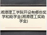 湘潭理工学院开设有哪些奖学和助学金(湘潭理工奖助学金)