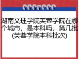 湖南文理学院芙蓉学院在哪个城市，是本科吗，第几批(芙蓉学院本科批次)