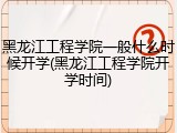 黑龙江工程学院一般什么时候开学(黑龙江工程学院开学时间)