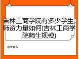 吉林工商学院有多少学生，师资力量如何(吉林工商学院师生规模)