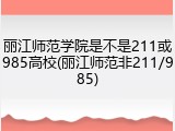 丽江师范学院是不是211或985高校(丽江师范非211/985)