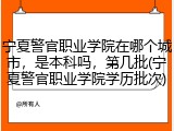 宁夏警官职业学院在哪个城市，是本科吗，第几批(宁夏警官职业学院学历批次)