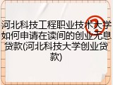 河北科技工程职业技术大学如何申请在读间的创业无息贷款(河北科技大学创业贷款)