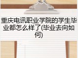 重庆电讯职业学院的学生毕业都怎么样了(毕业去向如何)