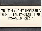 四川卫生康复职业学院是专科还是本科院校呢(川卫康院专科或本科？)