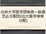 北京大学医学部宿舍一般是怎么分配的(北大医学宿舍分配)